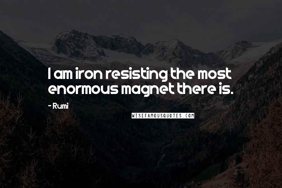 Rumi Quotes: I am iron resisting the most enormous magnet there is.