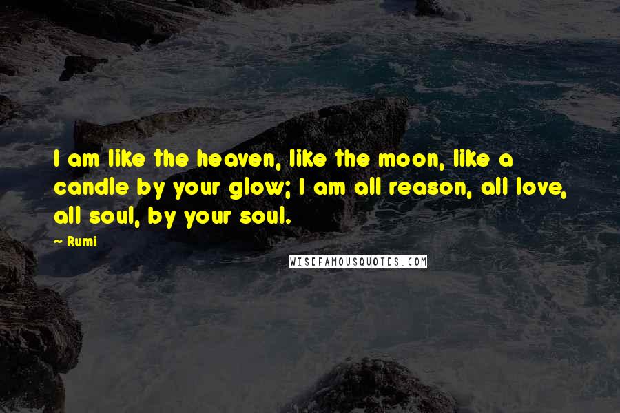 Rumi Quotes: I am like the heaven, like the moon, like a candle by your glow; I am all reason, all love, all soul, by your soul.