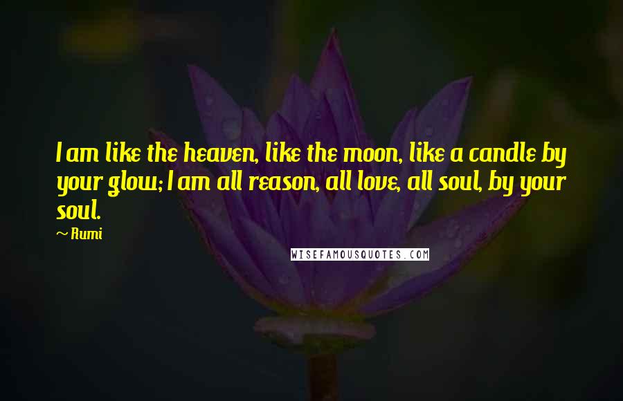 Rumi Quotes: I am like the heaven, like the moon, like a candle by your glow; I am all reason, all love, all soul, by your soul.