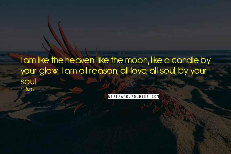 Rumi Quotes: I am like the heaven, like the moon, like a candle by your glow; I am all reason, all love, all soul, by your soul.