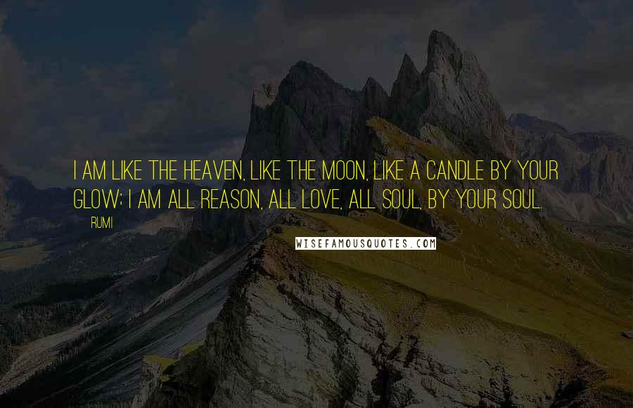 Rumi Quotes: I am like the heaven, like the moon, like a candle by your glow; I am all reason, all love, all soul, by your soul.