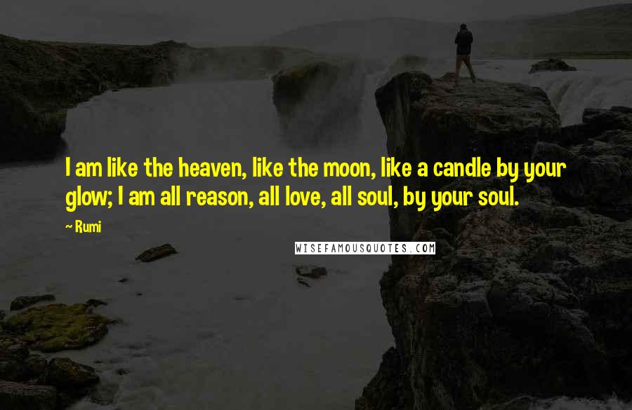 Rumi Quotes: I am like the heaven, like the moon, like a candle by your glow; I am all reason, all love, all soul, by your soul.