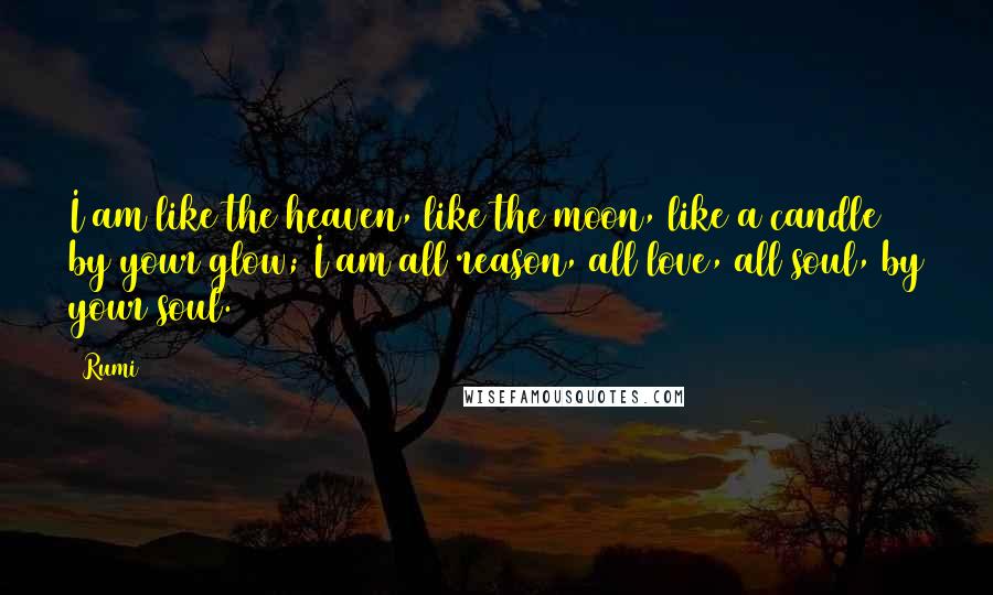 Rumi Quotes: I am like the heaven, like the moon, like a candle by your glow; I am all reason, all love, all soul, by your soul.