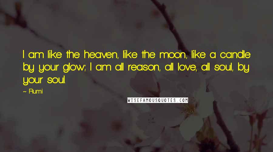 Rumi Quotes: I am like the heaven, like the moon, like a candle by your glow; I am all reason, all love, all soul, by your soul.