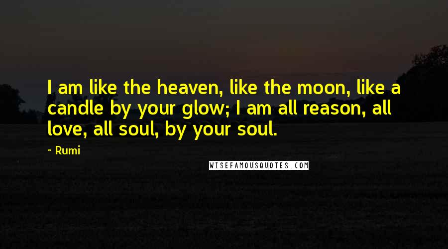 Rumi Quotes: I am like the heaven, like the moon, like a candle by your glow; I am all reason, all love, all soul, by your soul.