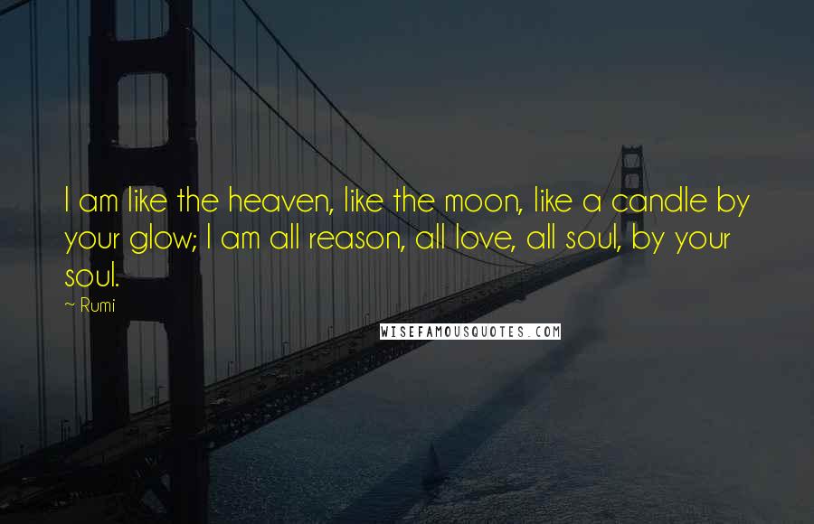 Rumi Quotes: I am like the heaven, like the moon, like a candle by your glow; I am all reason, all love, all soul, by your soul.