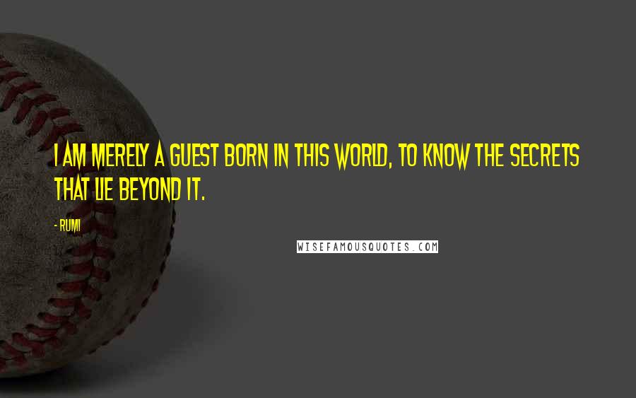 Rumi Quotes: I am merely a guest born in this world, to know the secrets that lie beyond it.