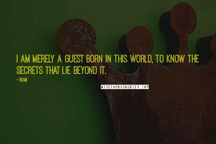 Rumi Quotes: I am merely a guest born in this world, to know the secrets that lie beyond it.