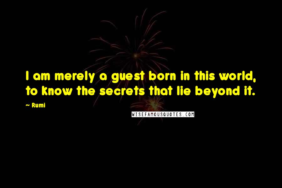 Rumi Quotes: I am merely a guest born in this world, to know the secrets that lie beyond it.