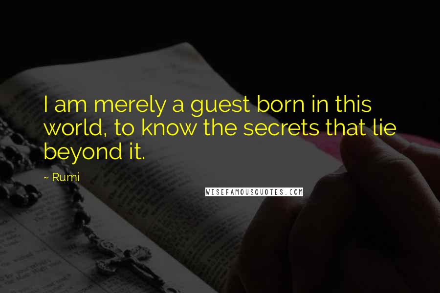 Rumi Quotes: I am merely a guest born in this world, to know the secrets that lie beyond it.