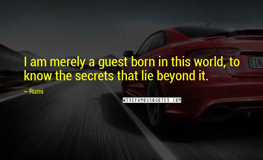 Rumi Quotes: I am merely a guest born in this world, to know the secrets that lie beyond it.