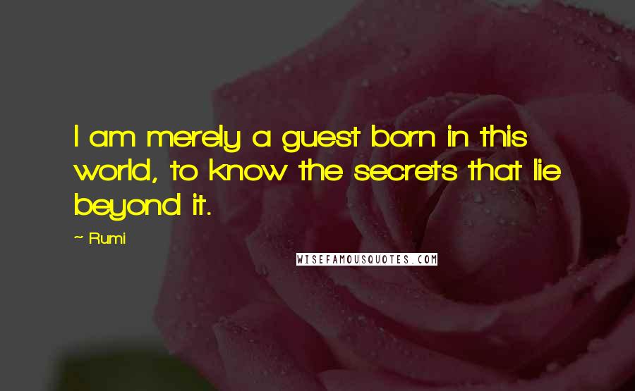 Rumi Quotes: I am merely a guest born in this world, to know the secrets that lie beyond it.