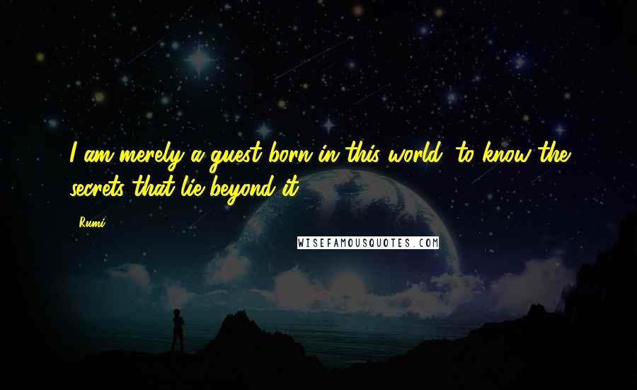 Rumi Quotes: I am merely a guest born in this world, to know the secrets that lie beyond it.