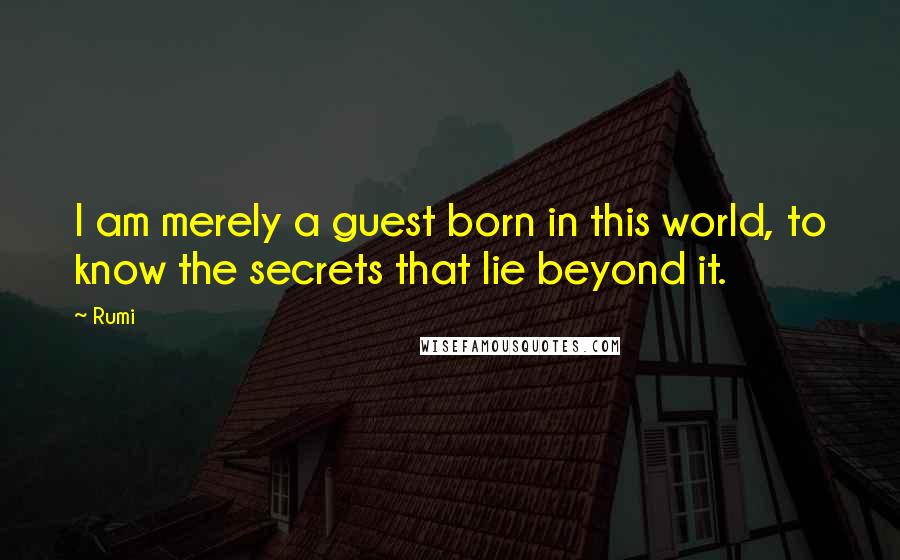 Rumi Quotes: I am merely a guest born in this world, to know the secrets that lie beyond it.