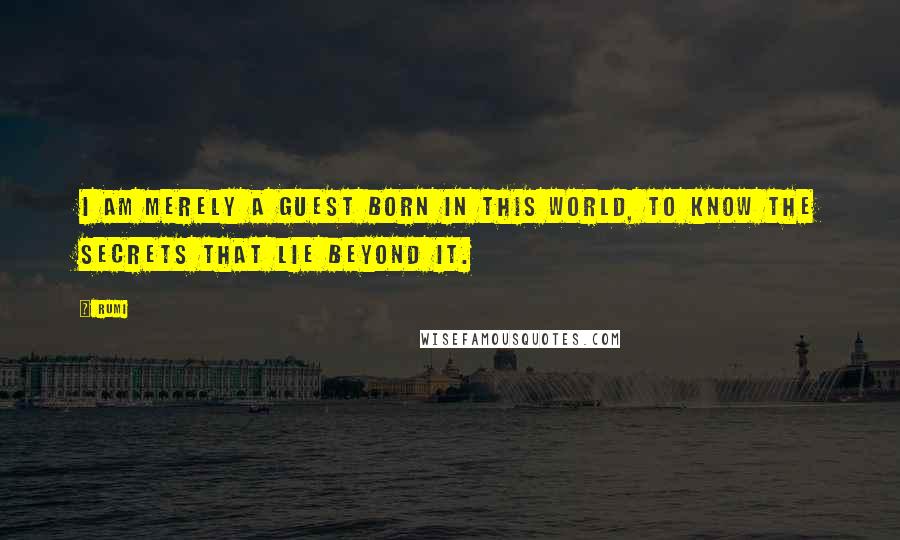 Rumi Quotes: I am merely a guest born in this world, to know the secrets that lie beyond it.