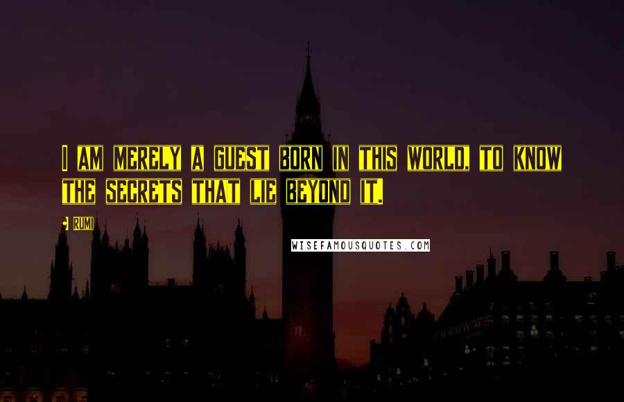 Rumi Quotes: I am merely a guest born in this world, to know the secrets that lie beyond it.