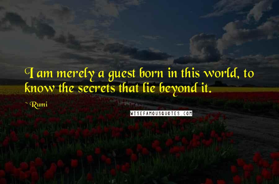 Rumi Quotes: I am merely a guest born in this world, to know the secrets that lie beyond it.