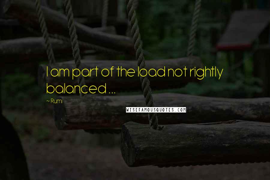 Rumi Quotes: I am part of the load not rightly balanced ...