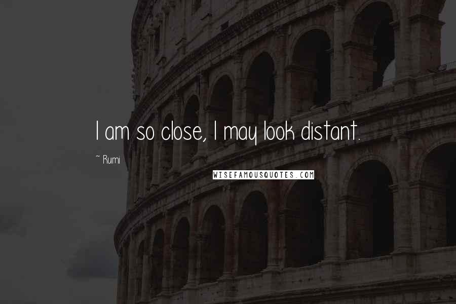 Rumi Quotes: I am so close, I may look distant.