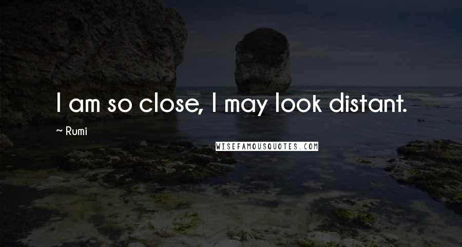 Rumi Quotes: I am so close, I may look distant.