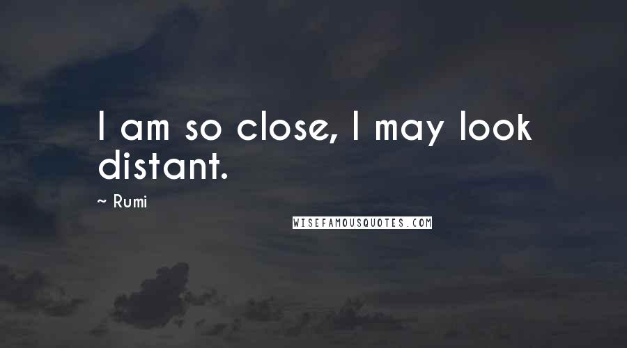 Rumi Quotes: I am so close, I may look distant.