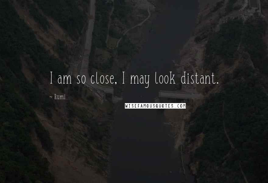 Rumi Quotes: I am so close, I may look distant.