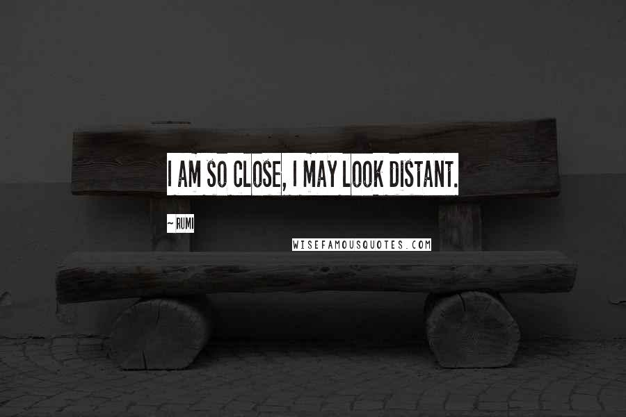 Rumi Quotes: I am so close, I may look distant.