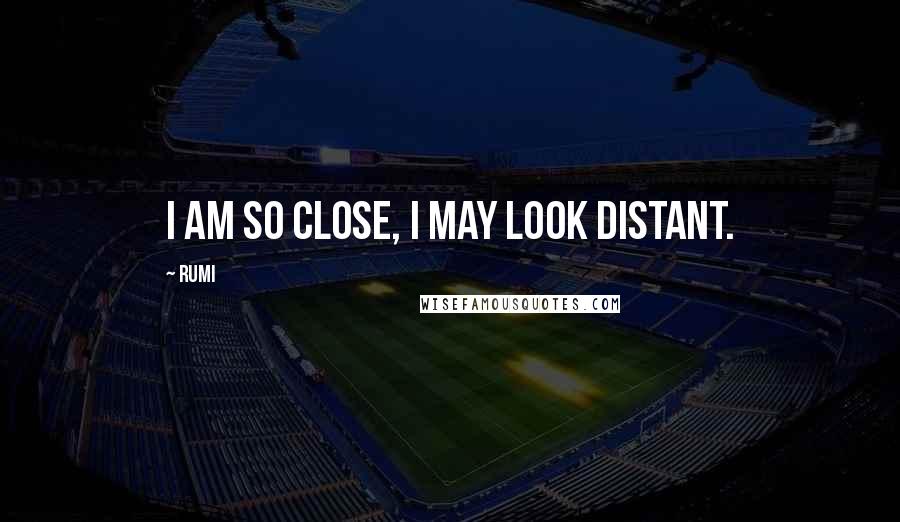 Rumi Quotes: I am so close, I may look distant.