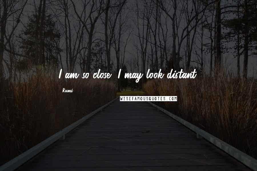 Rumi Quotes: I am so close, I may look distant.