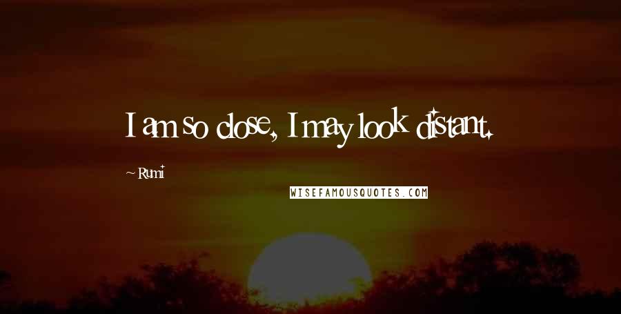 Rumi Quotes: I am so close, I may look distant.