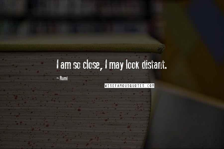 Rumi Quotes: I am so close, I may look distant.