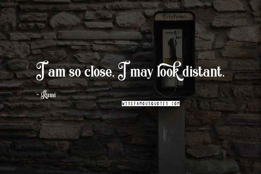 Rumi Quotes: I am so close, I may look distant.