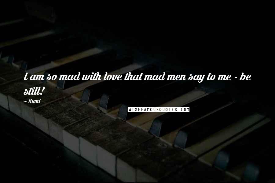 Rumi Quotes: I am so mad with love that mad men say to me - be still!