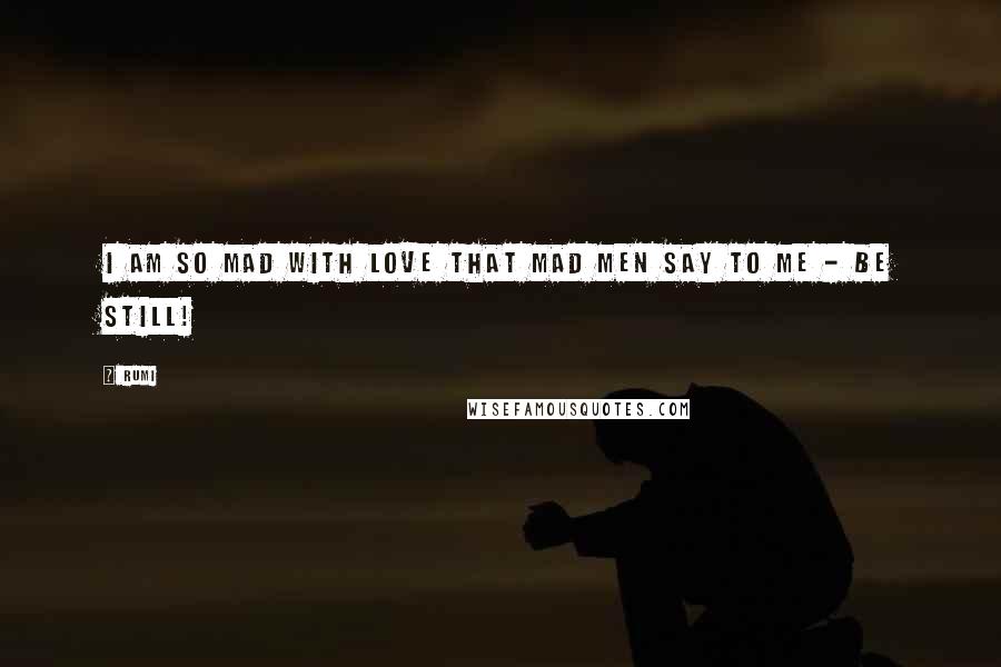 Rumi Quotes: I am so mad with love that mad men say to me - be still!