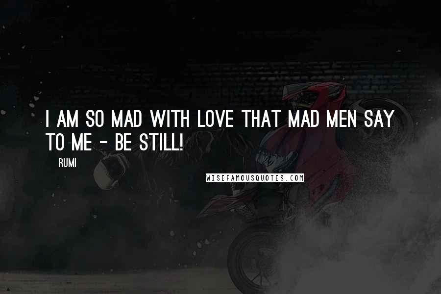 Rumi Quotes: I am so mad with love that mad men say to me - be still!