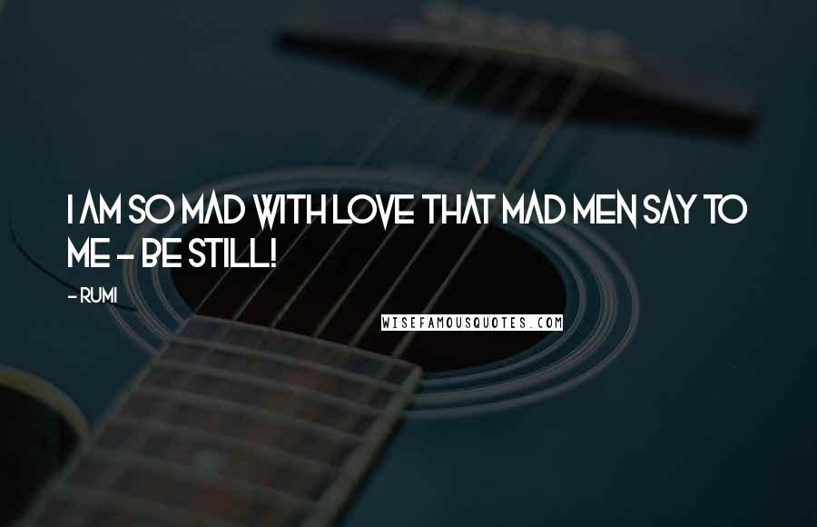 Rumi Quotes: I am so mad with love that mad men say to me - be still!