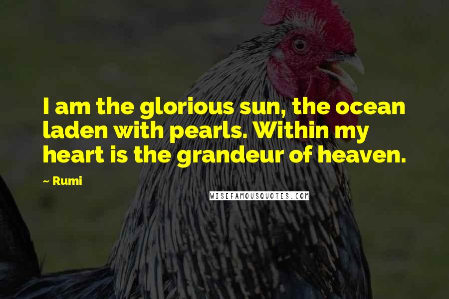 Rumi Quotes: I am the glorious sun, the ocean laden with pearls. Within my heart is the grandeur of heaven.