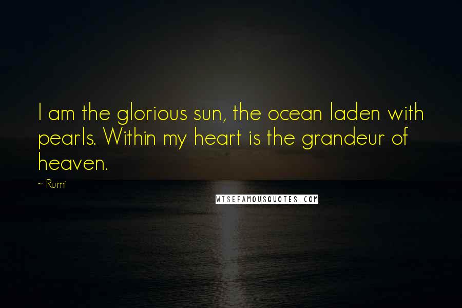 Rumi Quotes: I am the glorious sun, the ocean laden with pearls. Within my heart is the grandeur of heaven.