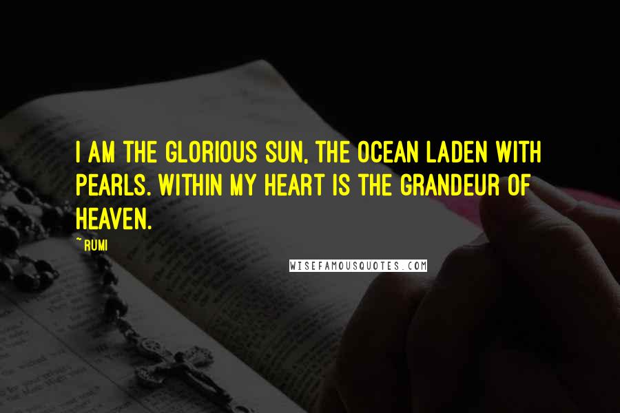 Rumi Quotes: I am the glorious sun, the ocean laden with pearls. Within my heart is the grandeur of heaven.
