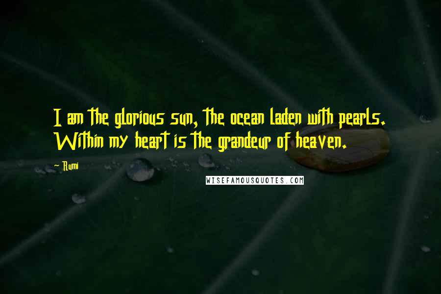 Rumi Quotes: I am the glorious sun, the ocean laden with pearls. Within my heart is the grandeur of heaven.