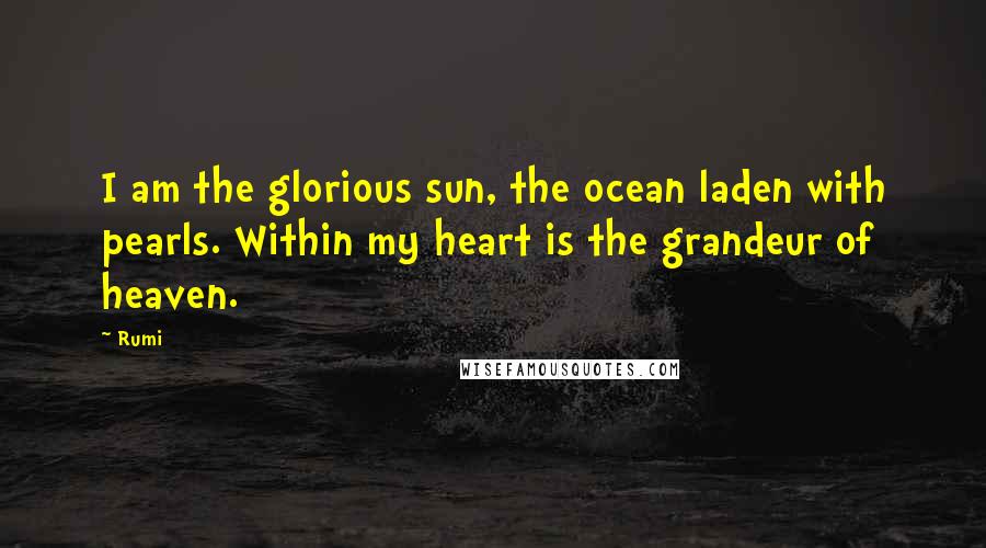 Rumi Quotes: I am the glorious sun, the ocean laden with pearls. Within my heart is the grandeur of heaven.