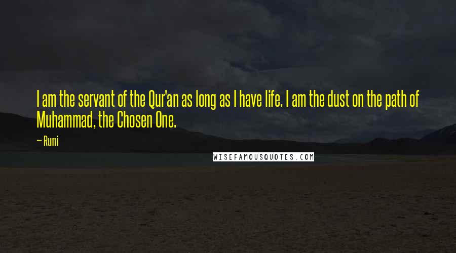 Rumi Quotes: I am the servant of the Qur'an as long as I have life. I am the dust on the path of Muhammad, the Chosen One.