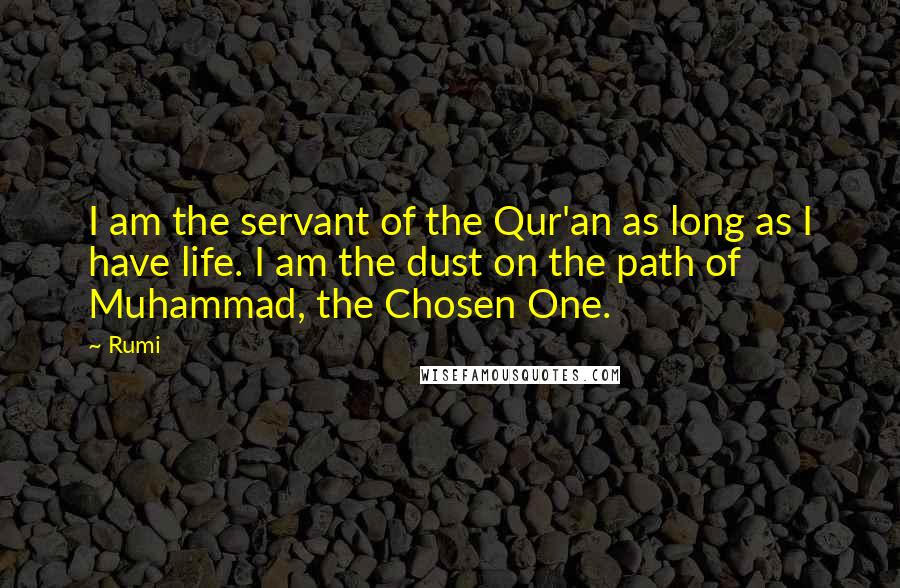 Rumi Quotes: I am the servant of the Qur'an as long as I have life. I am the dust on the path of Muhammad, the Chosen One.