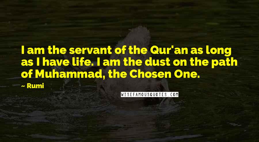 Rumi Quotes: I am the servant of the Qur'an as long as I have life. I am the dust on the path of Muhammad, the Chosen One.