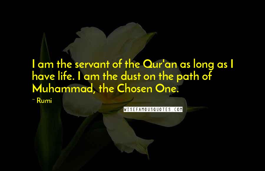 Rumi Quotes: I am the servant of the Qur'an as long as I have life. I am the dust on the path of Muhammad, the Chosen One.