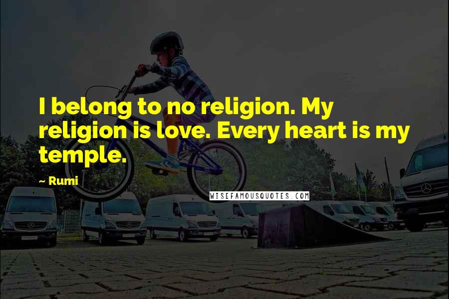 Rumi Quotes: I belong to no religion. My religion is love. Every heart is my temple.