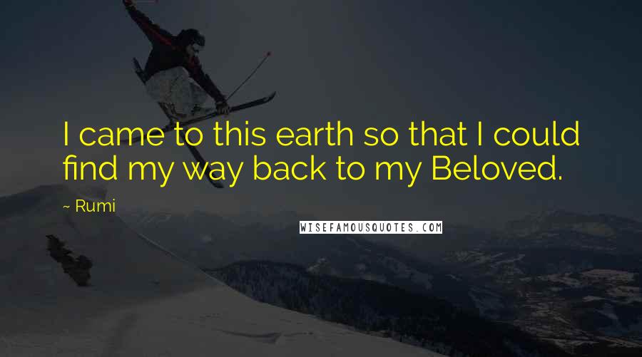 Rumi Quotes: I came to this earth so that I could find my way back to my Beloved.