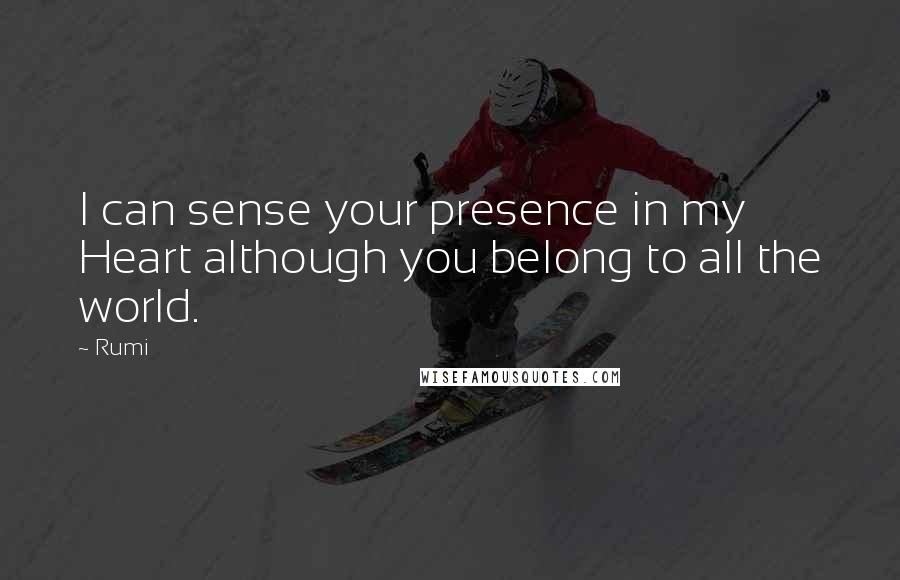 Rumi Quotes: I can sense your presence in my Heart although you belong to all the world.