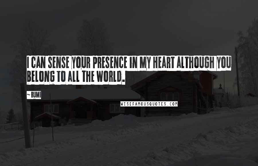 Rumi Quotes: I can sense your presence in my Heart although you belong to all the world.