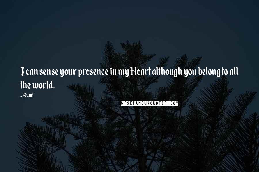 Rumi Quotes: I can sense your presence in my Heart although you belong to all the world.